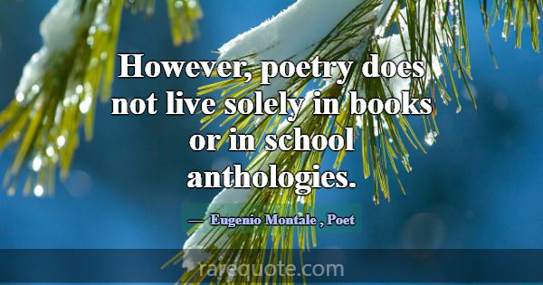 However, poetry does not live solely in books or i... -Eugenio Montale
