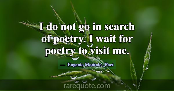 I do not go in search of poetry. I wait for poetry... -Eugenio Montale