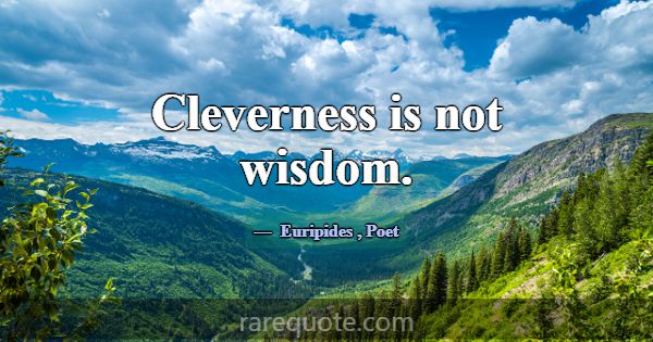 Cleverness is not wisdom.... -Euripides