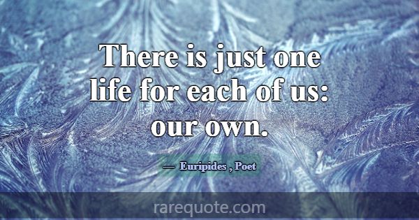 There is just one life for each of us: our own.... -Euripides