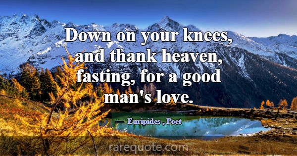 Down on your knees, and thank heaven, fasting, for... -Euripides