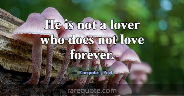 He is not a lover who does not love forever.... -Euripides