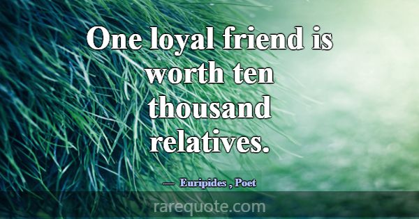 One loyal friend is worth ten thousand relatives.... -Euripides