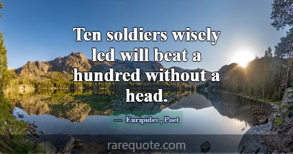 Ten soldiers wisely led will beat a hundred withou... -Euripides