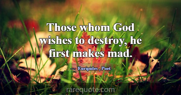 Those whom God wishes to destroy, he first makes m... -Euripides