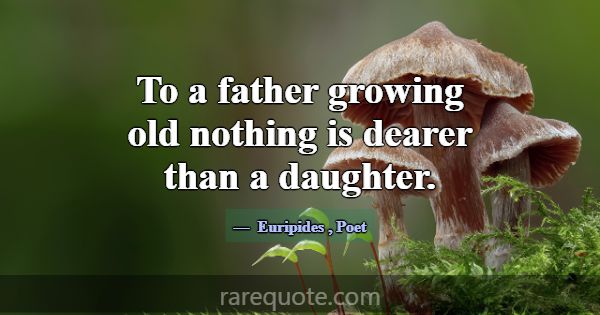 To a father growing old nothing is dearer than a d... -Euripides