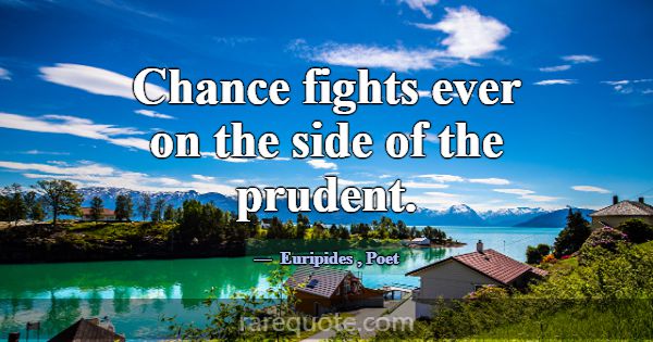 Chance fights ever on the side of the prudent.... -Euripides