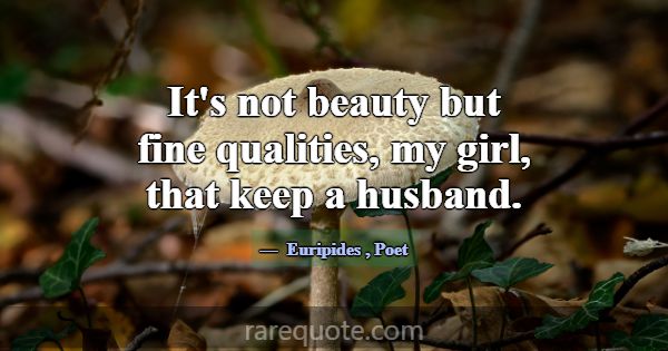 It's not beauty but fine qualities, my girl, that ... -Euripides