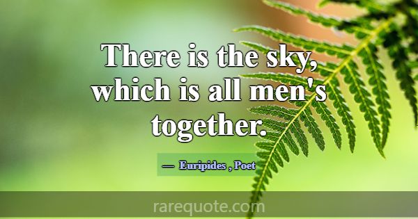 There is the sky, which is all men's together.... -Euripides