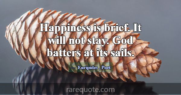 Happiness is brief. It will not stay. God batters ... -Euripides