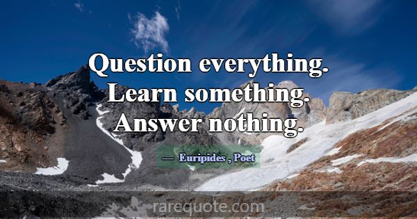 Question everything. Learn something. Answer nothi... -Euripides