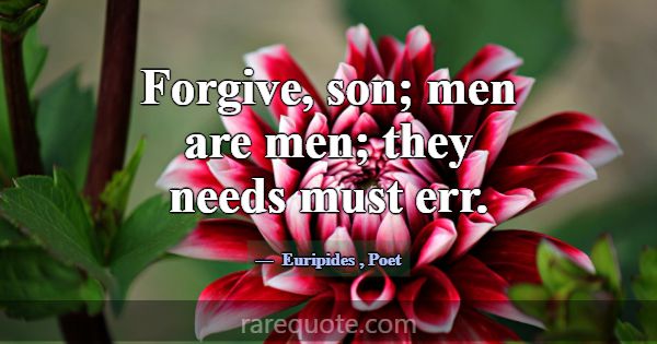 Forgive, son; men are men; they needs must err.... -Euripides