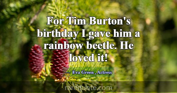 For Tim Burton's birthday I gave him a rainbow bee... -Eva Green