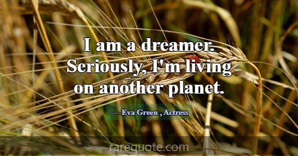 I am a dreamer. Seriously, I'm living on another p... -Eva Green