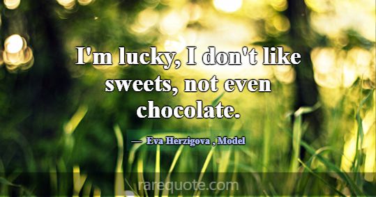 I'm lucky, I don't like sweets, not even chocolate... -Eva Herzigova