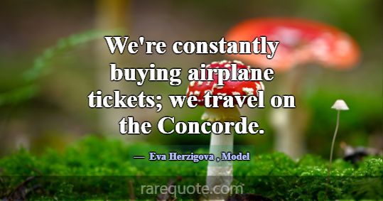 We're constantly buying airplane tickets; we trave... -Eva Herzigova