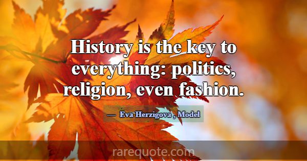 History is the key to everything: politics, religi... -Eva Herzigova
