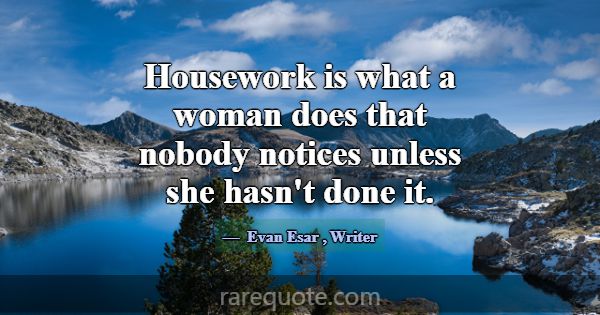 Housework is what a woman does that nobody notices... -Evan Esar