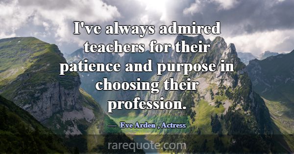 I've always admired teachers for their patience an... -Eve Arden