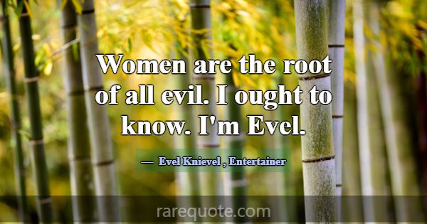 Women are the root of all evil. I ought to know. I... -Evel Knievel