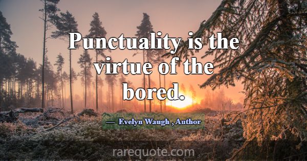 Punctuality is the virtue of the bored.... -Evelyn Waugh