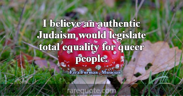 I believe an authentic Judaism would legislate tot... -Ezra Furman