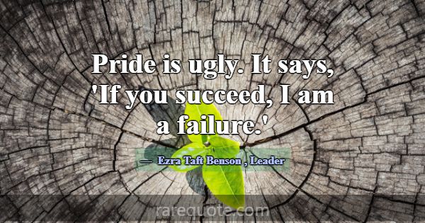 Pride is ugly. It says, 'If you succeed, I am a fa... -Ezra Taft Benson