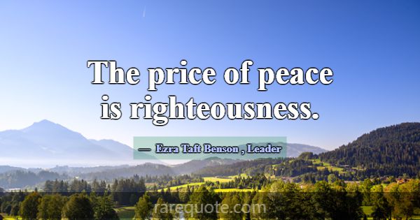 The price of peace is righteousness.... -Ezra Taft Benson