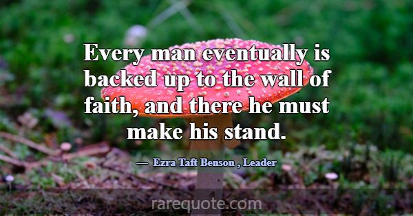 Every man eventually is backed up to the wall of f... -Ezra Taft Benson