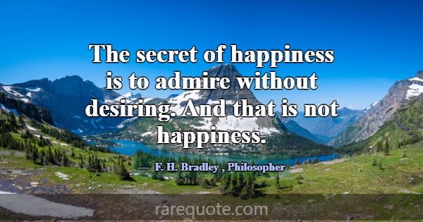 The secret of happiness is to admire without desir... -F. H. Bradley