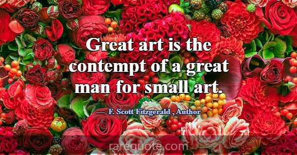 Great art is the contempt of a great man for small... -F. Scott Fitzgerald