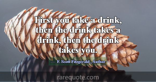 First you take a drink, then the drink takes a dri... -F. Scott Fitzgerald