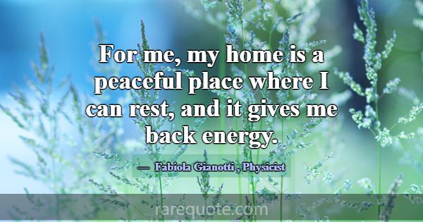 For me, my home is a peaceful place where I can re... -Fabiola Gianotti