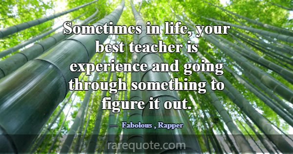 Sometimes in life, your best teacher is experience... -Fabolous