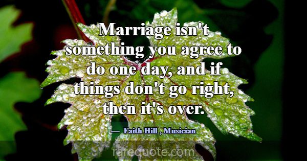 Marriage isn't something you agree to do one day, ... -Faith Hill