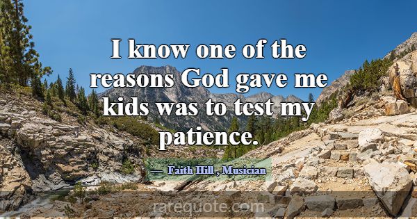 I know one of the reasons God gave me kids was to ... -Faith Hill