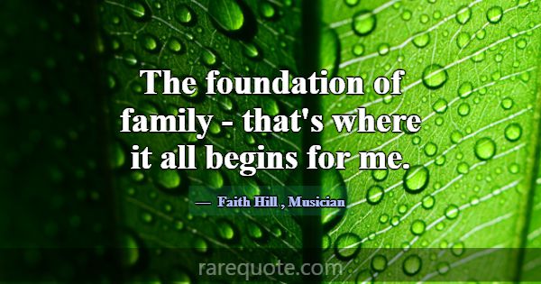 The foundation of family - that's where it all beg... -Faith Hill