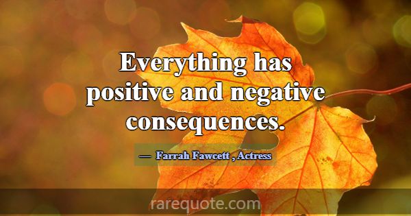 Everything has positive and negative consequences.... -Farrah Fawcett