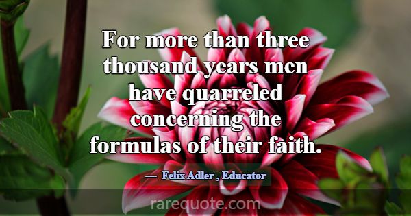 For more than three thousand years men have quarre... -Felix Adler