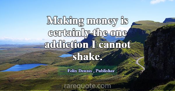 Making money is certainly the one addiction I cann... -Felix Dennis