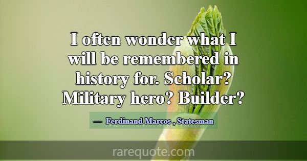 I often wonder what I will be remembered in histor... -Ferdinand Marcos