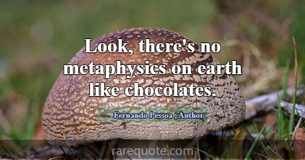 Look, there's no metaphysics on earth like chocola... -Fernando Pessoa