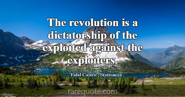The revolution is a dictatorship of the exploited ... -Fidel Castro