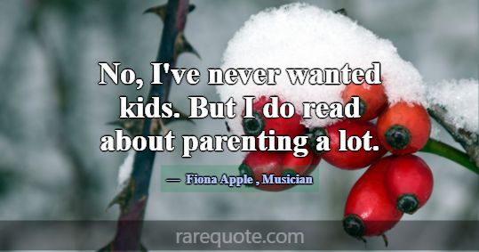 No, I've never wanted kids. But I do read about pa... -Fiona Apple