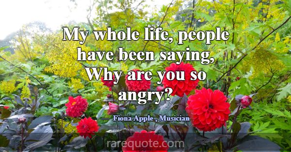 My whole life, people have been saying, Why are yo... -Fiona Apple
