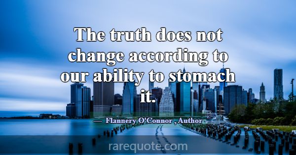 The truth does not change according to our ability... -Flannery O\'Connor