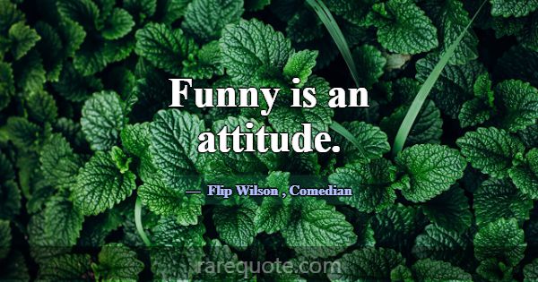 Funny is an attitude.... -Flip Wilson