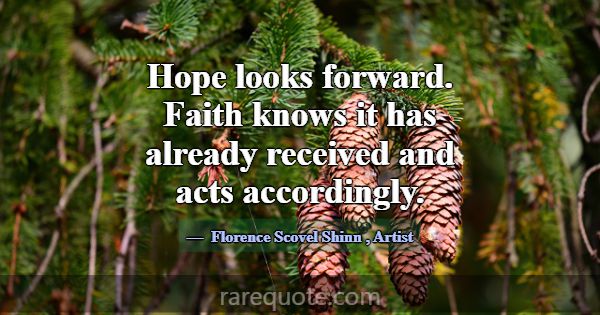 Hope looks forward. Faith knows it has already rec... -Florence Scovel Shinn