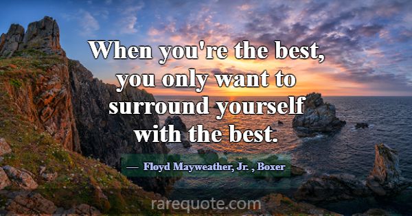 When you're the best, you only want to surround yo... -Floyd Mayweather, Jr.