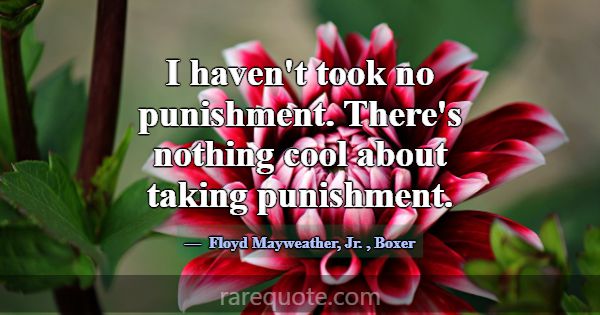 I haven't took no punishment. There's nothing cool... -Floyd Mayweather, Jr.